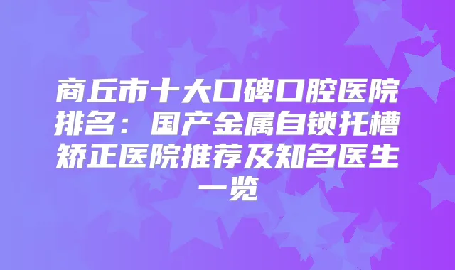 商丘市十大口碑口腔医院排名:国产金属自锁托槽矫正医院推荐及知名医生一览