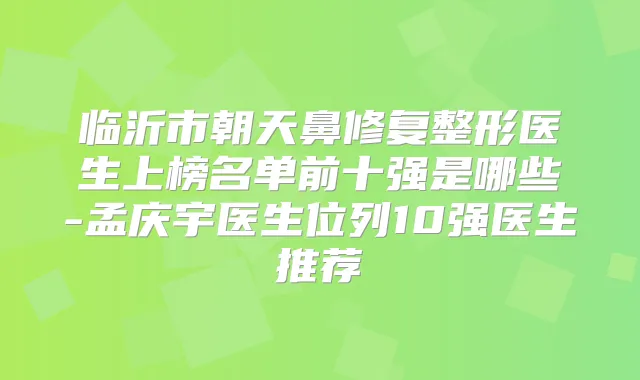 临沂市朝天鼻修复整形医生上榜名单前十强是哪些-孟庆宇医生位列10强医生推荐