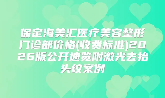 保定海美汇医疗美容整形门诊部价格(收费标准)2026版公开速览附激光去抬头纹案例