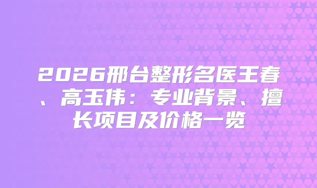 2026邢台整形名医王春、高玉伟：专业背景、擅长项目及价格一览