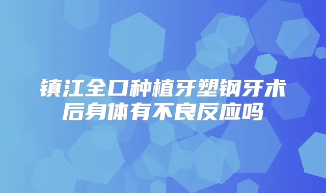 镇江全口种植牙塑钢牙术后身体有不良反应吗