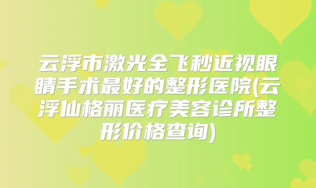 云浮市激光全飞秒近视眼睛手术好的整形医院(云浮仙格丽医疗美容诊所整形价格查询)