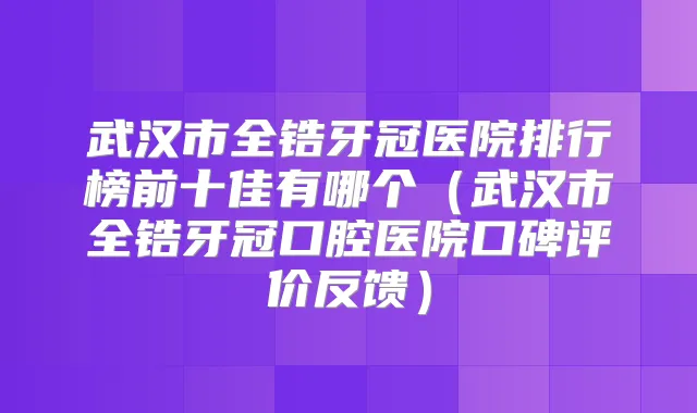 武汉市全锆牙冠医院排行榜前十佳有哪个（武汉市全锆牙冠口腔医院口碑评价反馈）