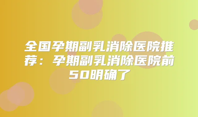 全国孕期副乳消除医院推荐：孕期副乳消除医院前50明确了