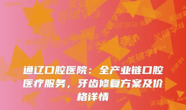 通辽口腔医院：全产业链口腔医疗服务，牙齿修复方案及价格详情