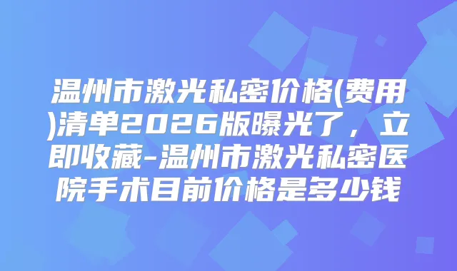温州市激光私密价格(费用)清单2026版曝光了，立即收藏-温州市激光私密医院手术目前价格是多少钱