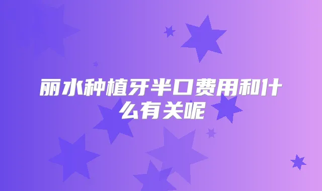 丽水种植牙半口费用和什么有关呢