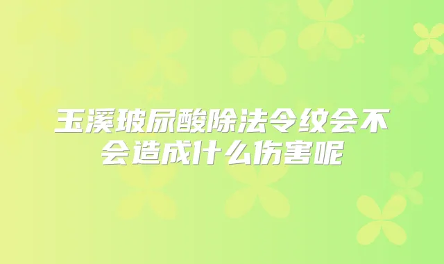 玉溪玻尿酸除法令纹会不会造成什么伤害呢