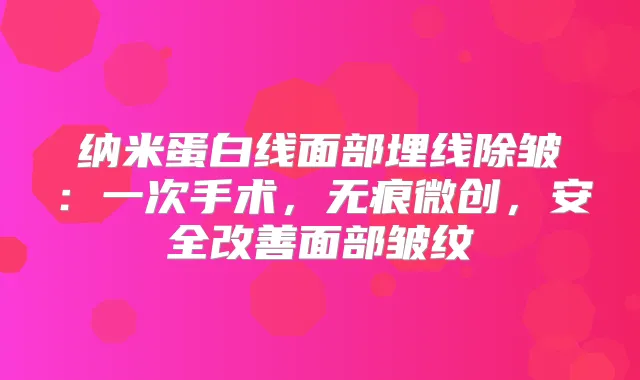 纳米蛋白线面部埋线除皱：一次手术，无痕微创，安全面部皱纹