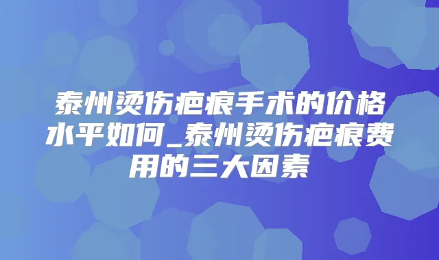 泰州烫伤疤痕手术的价格水平如何_泰州烫伤疤痕费用的三大因素