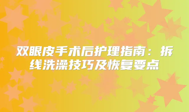 双眼皮手术后护理指南:拆线洗澡技巧及恢复要点
