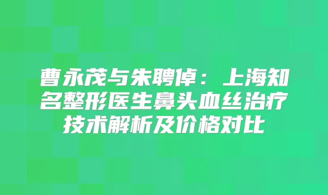 曹永茂与朱聘倬：上海知名整形医生鼻头血丝技术解析及价格对比