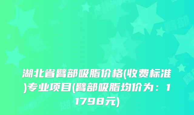 湖北省臂部吸脂价格(收费标准)专业项目(臂部吸脂均价为：11798元)
