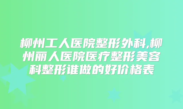 柳州工人医院整形外科,柳州丽人医院医疗整形美容科整形谁做的好价格表