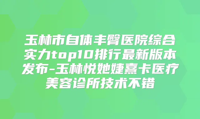 玉林市自体丰臀医院综合实力top10排行新版本发布-玉林悦她婕熹卡医疗美容诊所技术不错