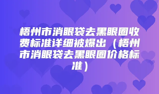 梧州市消眼袋去黑眼圈收费标准详细被爆出(梧州市消眼袋去黑眼圈价格标准)