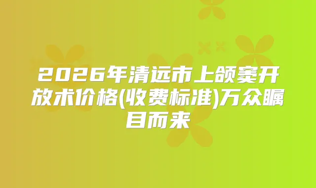 2026年清远市上颌窦开放术价格(收费标准)万众瞩目而来