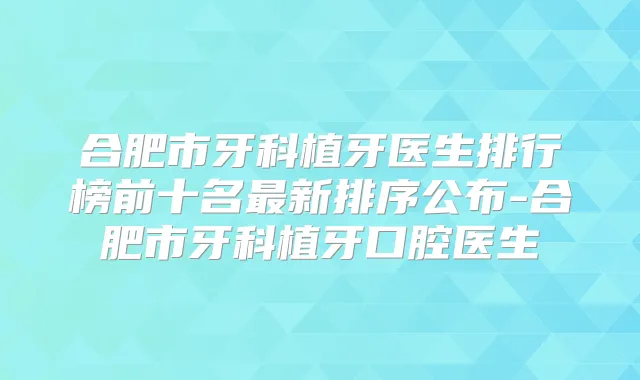 合肥市牙科植牙医生排行榜前十名新排序公布-合肥市牙科植牙口腔医生