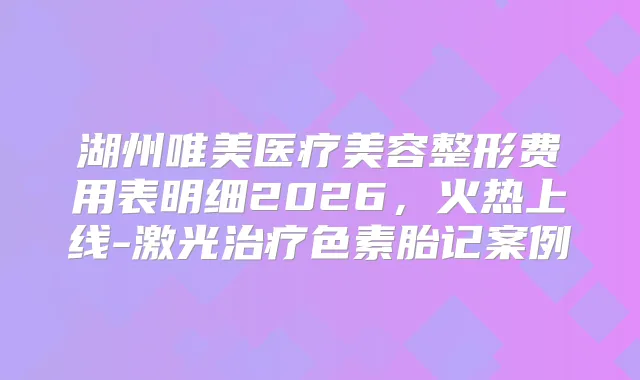 湖州唯美医疗美容整形费用表明细2026，火热上线-激光色素胎记案例