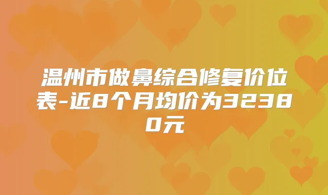 温州市做鼻综合修复价位表-近8个月均价为32380元