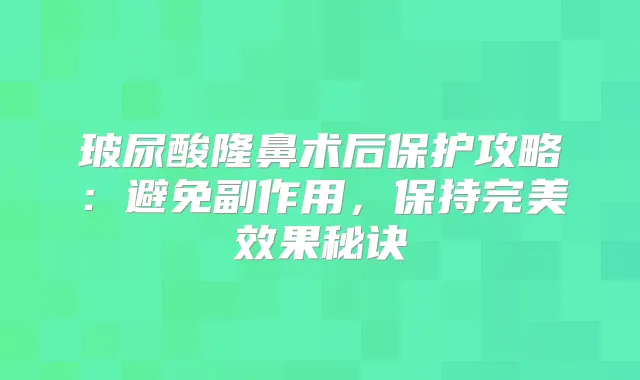 玻尿酸隆鼻术后保护攻略：避免副作用，保持效果秘诀