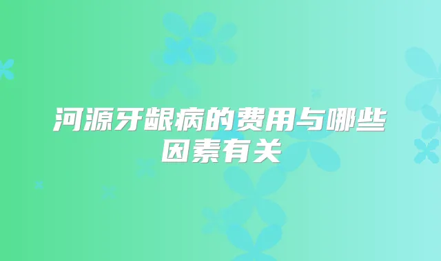 河源牙龈病的费用与哪些因素有关