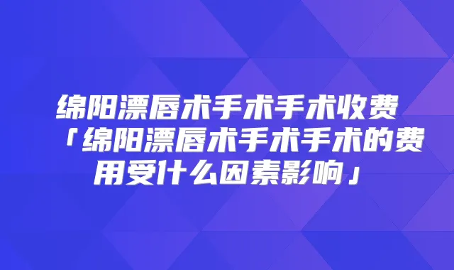 绵阳漂唇术手术手术收费「绵阳漂唇术手术手术的费用受什么因素影响」