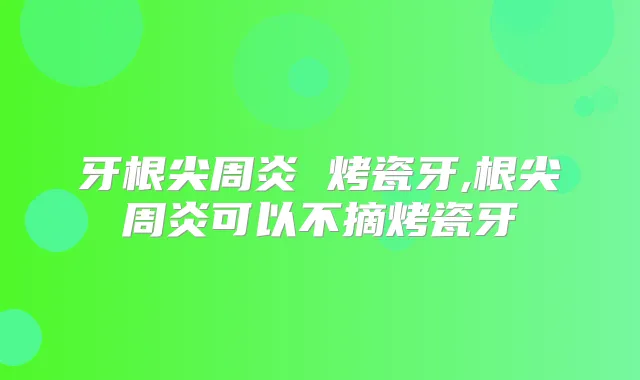 牙根尖周炎 烤瓷牙,根尖周炎可以不摘烤瓷牙