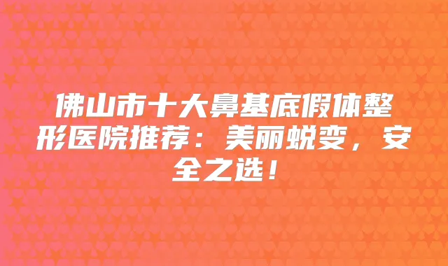 佛山市十大鼻基底假体整形医院推荐：美丽蜕变，安全之选！