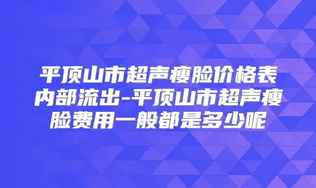 平顶山市超声瘦脸价格表内部流出-平顶山市超声瘦脸费用一般都是多少呢