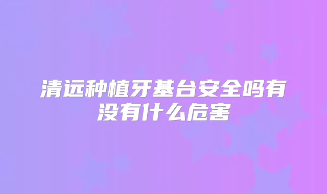 清远种植牙基台安全吗有没有什么危害