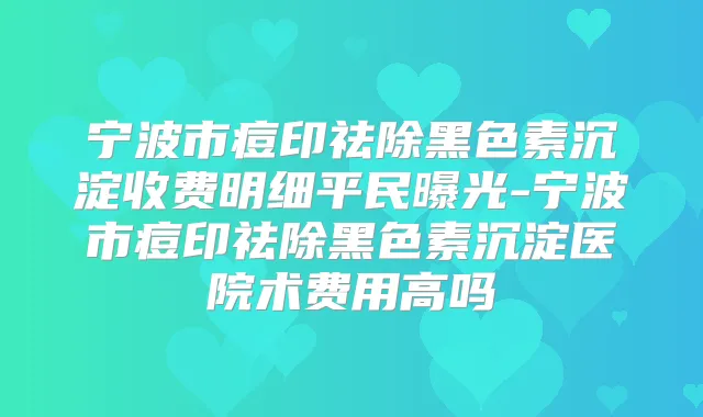 宁波市痘印祛除黑色素沉淀收费明细平民曝光-宁波市痘印祛除黑色素沉淀医院术费用高吗