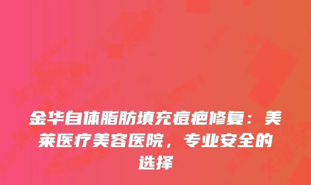 金华自体脂肪填充痘疤修复：美莱医疗美容医院，专业安全的选择