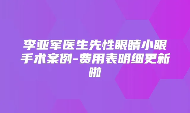李亚军医生先性眼睛小眼手术案例-费用表明细更新啦