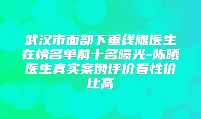 武汉市面部下垂线雕医生在榜名单前十名曝光-陈曦医生真实案例评价看性价比高
