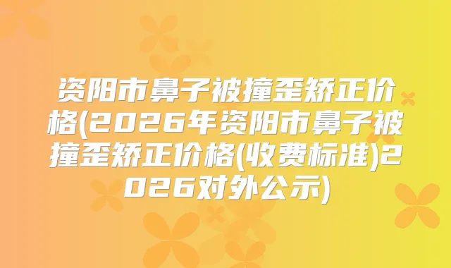 资阳市鼻子被撞歪矫正价格(2026年资阳市鼻子被撞歪矫正价格(收费标准)2026对外公示)