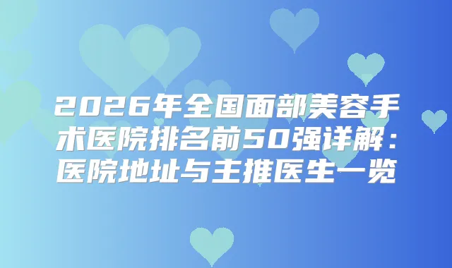 2026年全国面部美容手术医院排名前50强详解：医院地址与主推医生一览