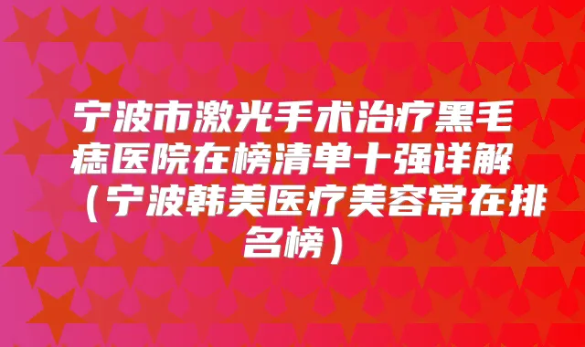宁波市激光手术黑毛痣医院在榜清单十强详解（宁波韩美医疗美容常在排名榜）
