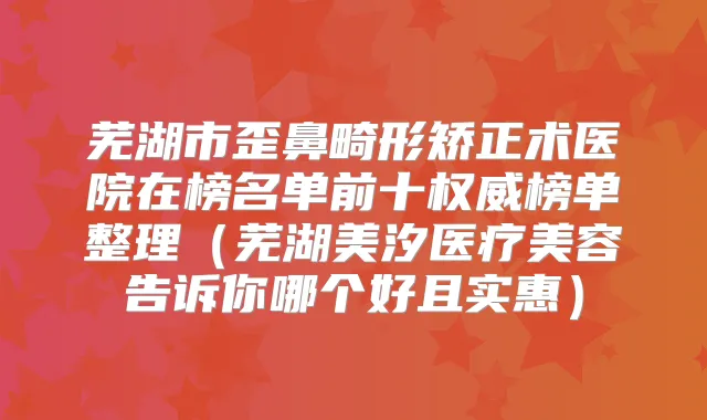 芜湖市歪鼻畸形矫正术医院在榜名单前十榜单整理（芜湖美汐医疗美容告诉你哪个好且实惠）