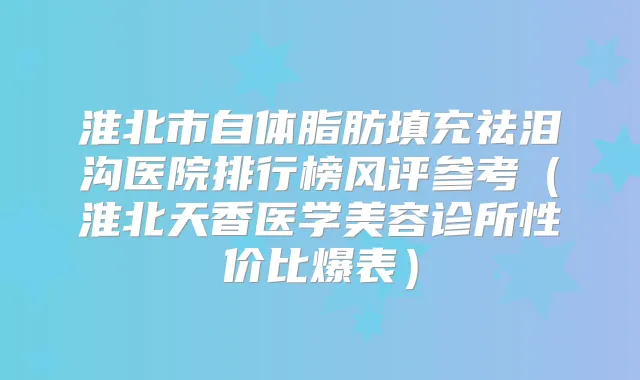 淮北市自体脂肪填充祛泪沟医院排行榜风评参考(淮北天香医学美容诊所性价比爆表)