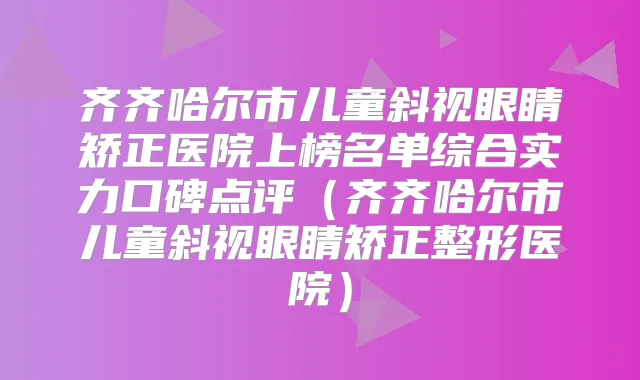 齐齐哈尔市儿童斜视眼睛矫正医院上榜名单综合实力口碑点评(齐齐哈尔市儿童斜视眼睛矫正整形医院)