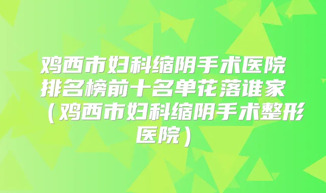 鸡西市妇科缩阴手术医院排名榜前十名单花落谁家(鸡西市妇科缩阴手术整形医院)