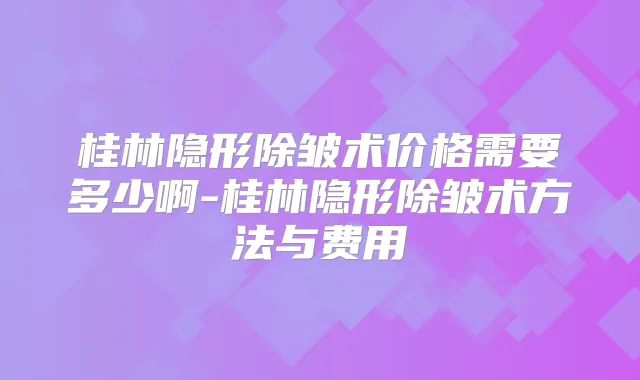 桂林隐形除皱术价格需要多少啊-桂林隐形除皱术方法与费用