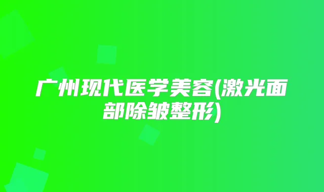 广州现代医学美容(激光面部除皱整形)