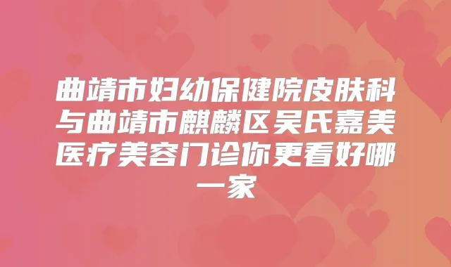 曲靖市妇幼保健院皮肤科与曲靖市麒麟区吴氏嘉美医疗美容门诊你更看好哪一家