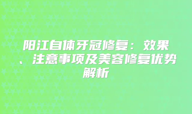 阳江自体牙冠修复：效果、注意事项及美容修复优势解析