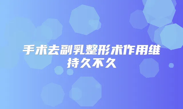 手术去副乳整形术作用维持久不久