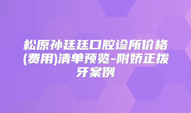 松原孙廷廷口腔诊所价格(费用)清单预览-附娇正拨牙案例