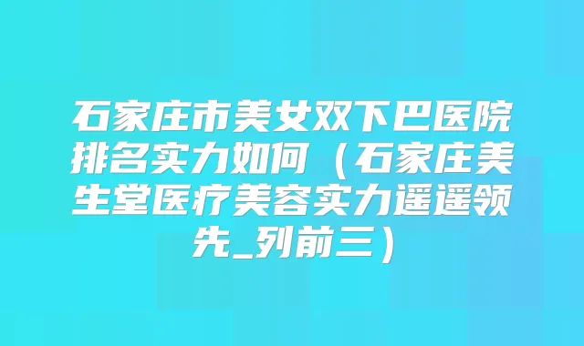 石家庄市美女双下巴医院排名实力如何（石家庄美生堂医疗美容实力遥遥领先_列前三）