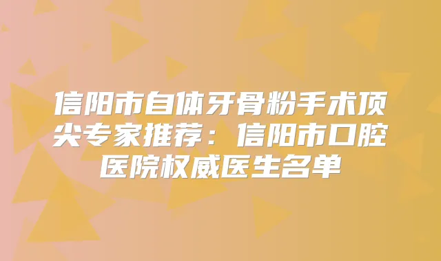 信阳市自体牙骨粉手术专家推荐：信阳市口腔医院医生名单